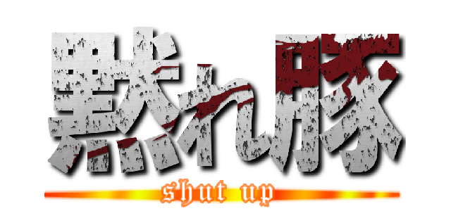 黙れ豚 (shut up)