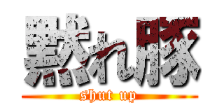 黙れ豚 (shut up)