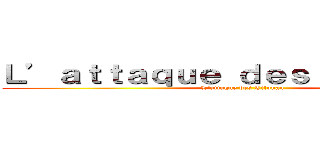 Ｌ’ａｔｔａｑｕｅ ｄｅｓ Ｔｉｔｏｕａｎ (L’attaque des Titouan)