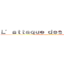 Ｌ’ａｔｔａｑｕｅ ｄｅｓ Ｔｉｔｏｕａｎ (L’attaque des Titouan)