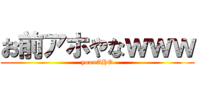 お前アホやなｗｗｗ (you=AHO)