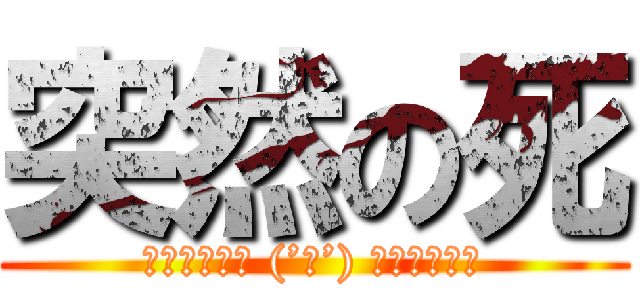 突然の死 (▂▅▇█▓▒ (’ω’) ▒▓█▇▅▂)