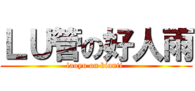 ＬＵ管の好人雨 (laoyu on bianti )