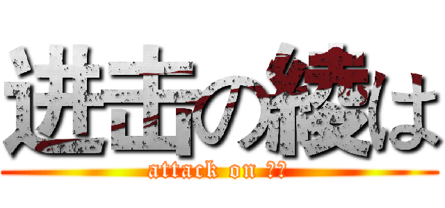 进击の綾は (attack on 綾は)
