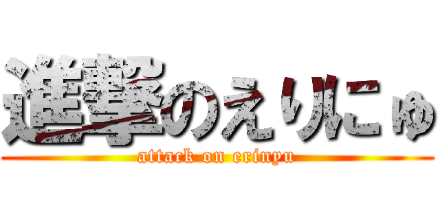 進撃のえりにゅ (attack on erinyu)