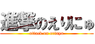 進撃のえりにゅ (attack on erinyu)