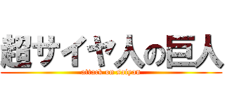 超サイヤ人の巨人 (attack on saiyan)