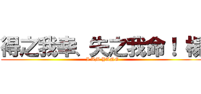 得之我幸、失之我命！ 楊 (I AM YANG)