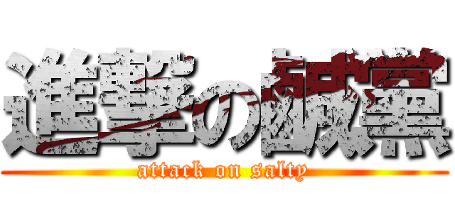 進撃の鹹黨 (attack on salty)