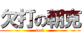 欠打の朝克 (fuck)