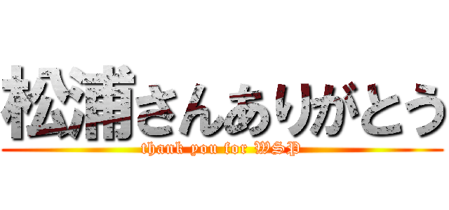 松浦さんありがとう (thank you for WSP)