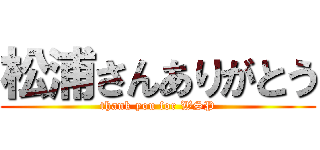 松浦さんありがとう (thank you for WSP)
