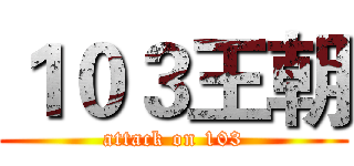 １０３王朝 (attack on 103)