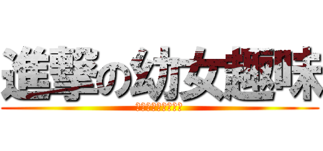 進撃の幼女趣味 (しんげきのロリコン)