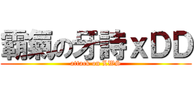 霸氣の牙詩ｘＤＤ (attack on LWS)