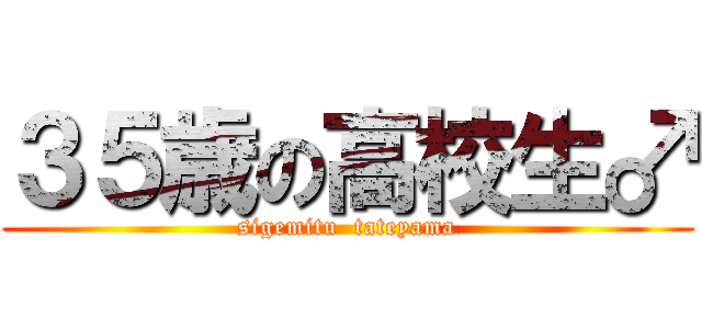 ３５歳の高校生♂ (sigemitu  tateyama)