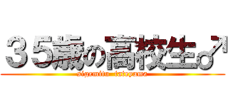 ３５歳の高校生♂ (sigemitu  tateyama)