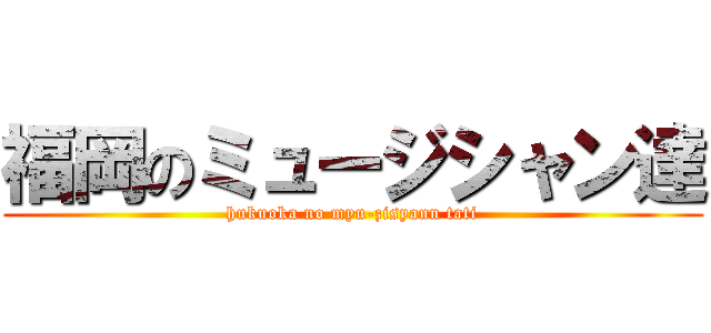 福岡のミュージシャン達 (hukuoka no myu-zisyann tati)