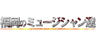 福岡のミュージシャン達 (hukuoka no myu-zisyann tati)