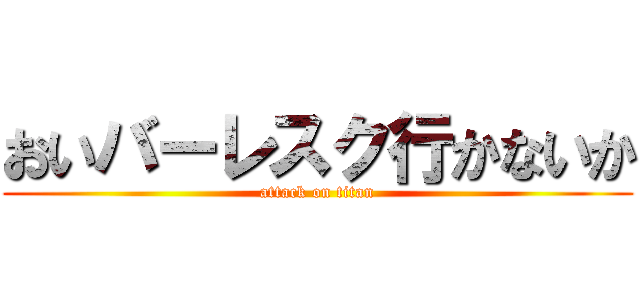 おいバーレスク行かないか (attack on titan)