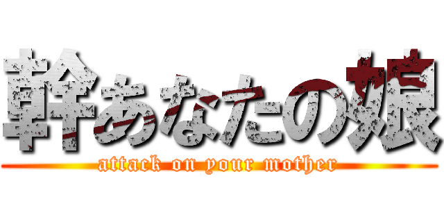 幹あなたの娘 (attack on your mother)