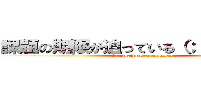 課題の期限が迫っている（； ・´ω・｀） (kadainokigen ga sematteiru)