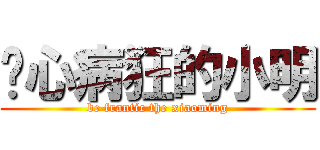 丧心病狂的小明 (be frantic the xiaoming)