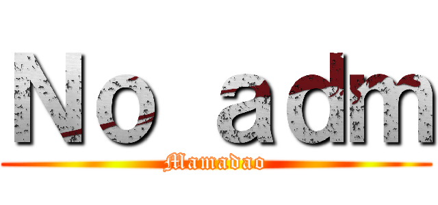 Ｎｏ ａｄｍ (Mamadao)