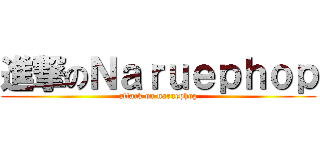 進撃のＮａｒｕｅｐｈｏｐ (attack on naruephop)