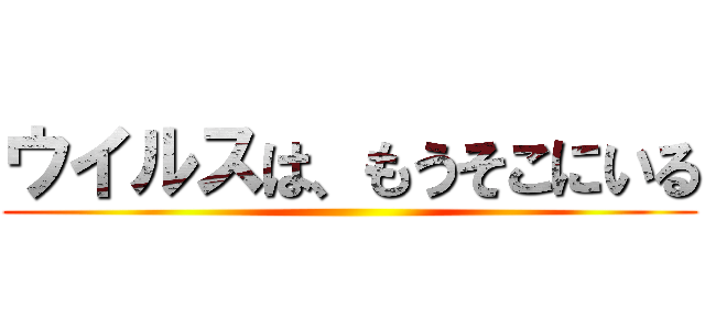 ウイルスは、もうそこにいる ()