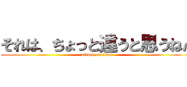 それは、ちょっと違うと思うねん (attack on titan)