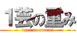 １芸の重み (1gei no omomi)