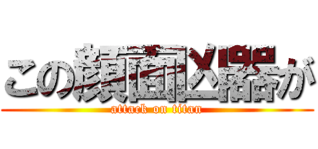 この顔面凶器が (attack on titan)
