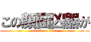 この顔面凶器が (attack on titan)