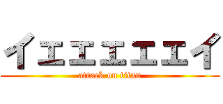 イェェェェェイ (attack on titan)