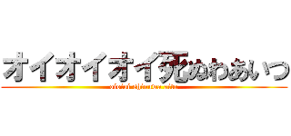 オイオイオイ死ぬわあいつ (oioioi shinuwa aitu)