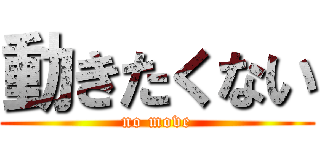 動きたくない (no move)