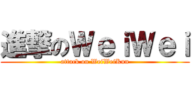 進撃のＷｅｉＷｅｉ (attack on WeiWeiKun)