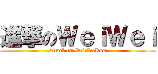 進撃のＷｅｉＷｅｉ (attack on WeiWeiKun)