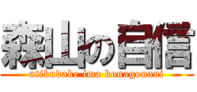 森山の自信 (utikudake ima konagonani)