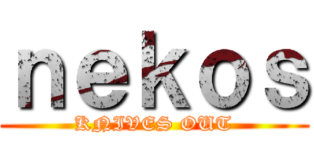 ｎｅｋｏｓ (KNIVES OUT)