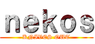 ｎｅｋｏｓ (KNIVES OUT)