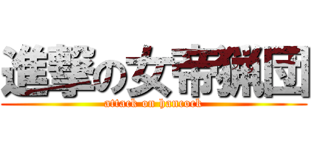 進撃の女帝猟団 (attack on hancock)