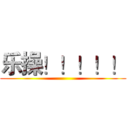 乐操！！！！！ ()