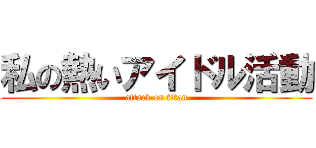 私の熱いアイドル活動 (attack on titan)