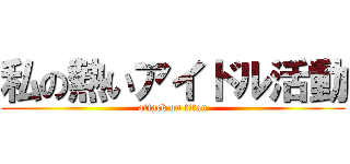 私の熱いアイドル活動 (attack on titan)
