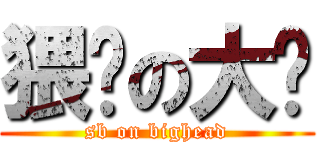 猥琐の大头 (sb on bighead)
