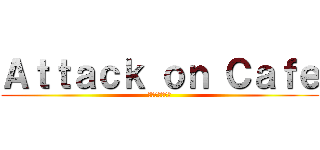 Ａｔｔａｃｋ ｏｎ Ｃａｆｅ (カフェへの攻撃)