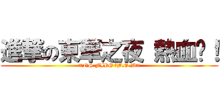進撃の東華之夜 熱血吧！ (=NS FIRE 。B.O.B=)