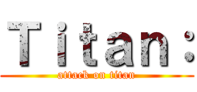 Ｔｉｔａｎ： (attack on titan)